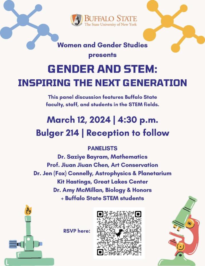 GENDER AND STEM: INSPRING THE NEXT GENERATION; March 12, 2024 Bulger 214; Reception to Follow. Feauring Dr. Saziye Bayram, Mathematics, Prof. Jiuan Jiuan Chen, Art Conservation, Dr. Jen (Fox) Connelly, Astrophysics & Planetarium, Kit Hastings, Great Lakes Center, Dr. Amy McMillian, Biology and Honors, and Buffalo State STEM students